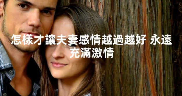 怎樣才讓夫妻感情越過越好 永遠充滿激情